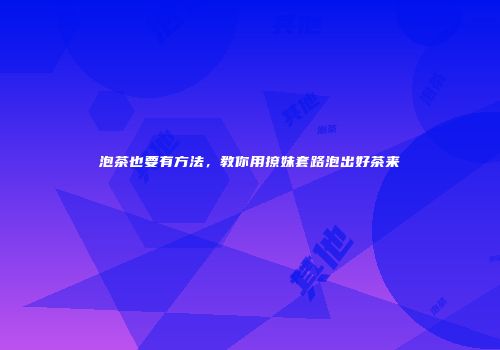 泡茶也要有方法，教你用撩妹套路泡出好茶来