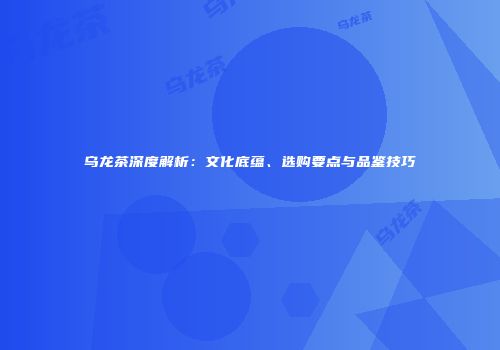 乌龙茶深度解析：文化底蕴、选购要点与品鉴技巧
