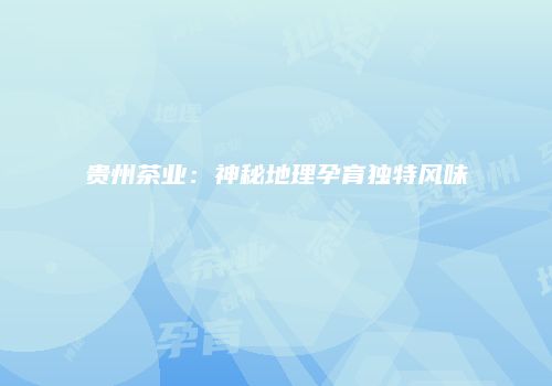 贵州茶业：神秘地理孕育独特风味