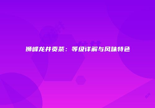 狮峰龙井贡茶：等级详解与风味特色