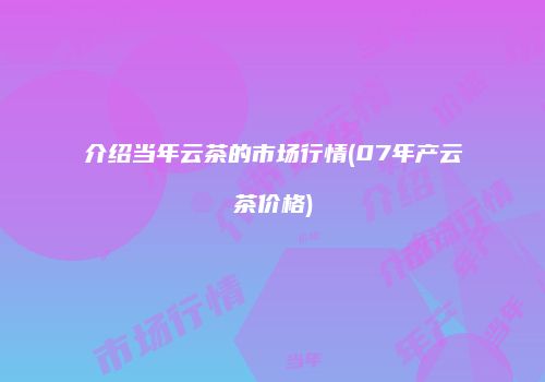 介绍当年云茶的市场行情(07年产云茶价格)