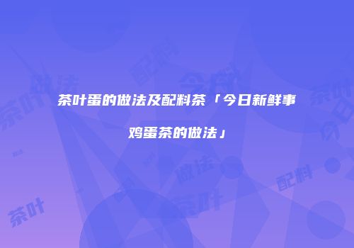 茶叶蛋的做法及配料茶「今日新鲜事鸡蛋茶的做法」