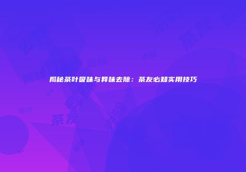 揭秘茶叶吸味与异味去除：茶友必知实用技巧