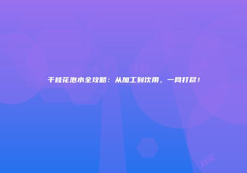 干桂花泡水全攻略：从加工到饮用，一网打尽！