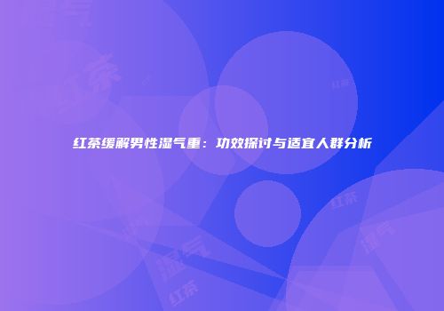 红茶缓解男性湿气重：功效探讨与适宜人群分析