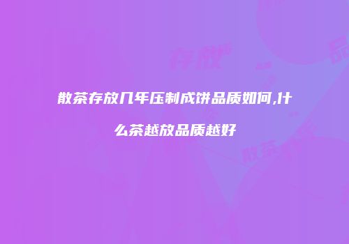 散茶存放几年压制成饼品质如何,什么茶越放品质越好