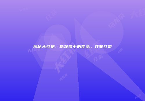 揭秘大红袍：乌龙茶中的佳品，并非红茶