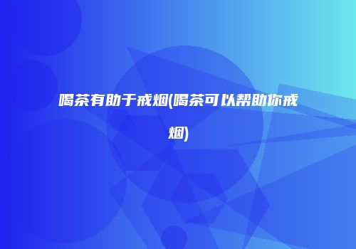 喝茶有助于戒烟(喝茶可以帮助你戒烟)