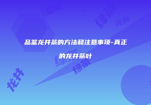 品鉴龙井茶的方法和注意事项-真正的龙井茶叶