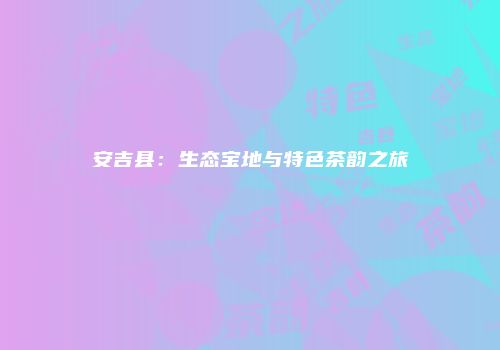 安吉县：生态宝地与特色茶韵之旅