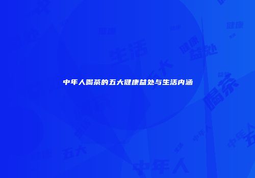 中年人喝茶的五大健康益处与生活内涵