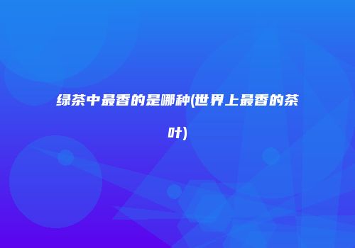绿茶中最香的是哪种(世界上最香的茶叶)