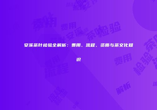 安溪茶叶检验全解析：费用、流程、资质与茶文化知识