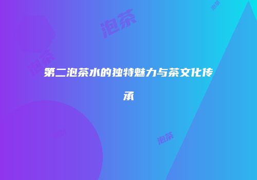 第二泡茶水的独特魅力与茶文化传承