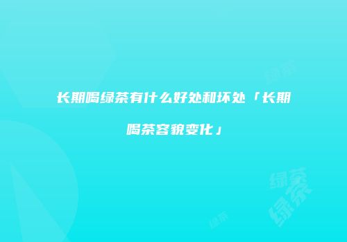 长期喝绿茶有什么好处和坏处「长期喝茶容貌变化」