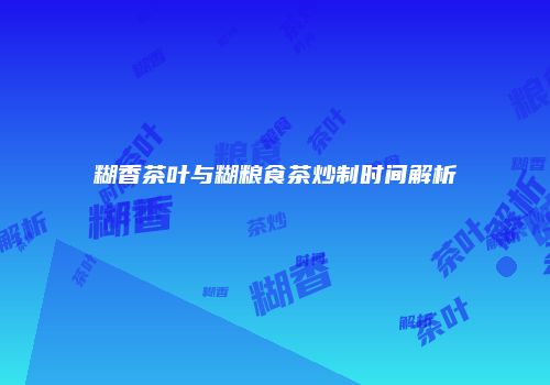 糊香茶叶与糊粮食茶炒制时间解析