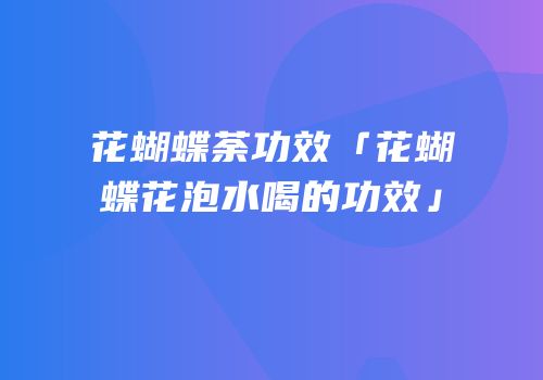 花蝴蝶荼功效「花蝴蝶花泡水喝的功效」