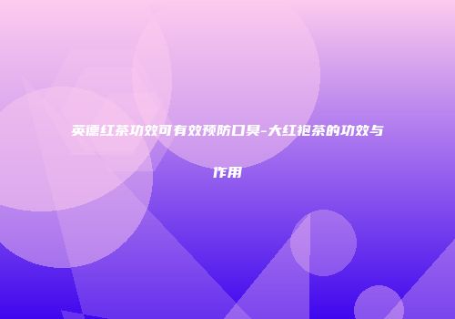 英德红茶功效可有效预防口臭-大红袍茶的功效与作用