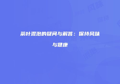 茶叶混泡的疑问与解答：保持风味与健康