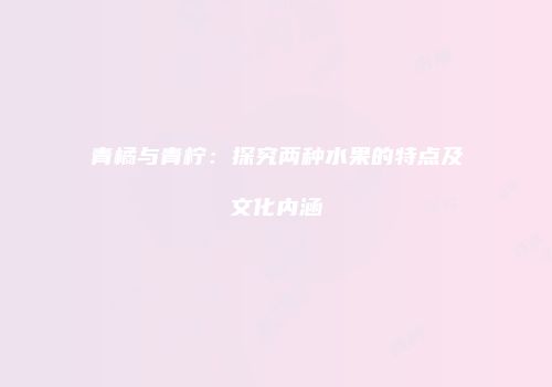 青橘与青柠：探究两种水果的特点及文化内涵