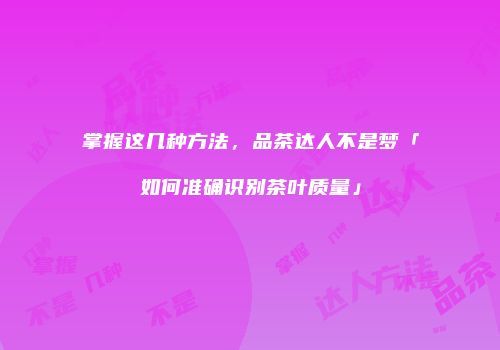 掌握这几种方法，品茶达人不是梦「如何准确识别茶叶质量」