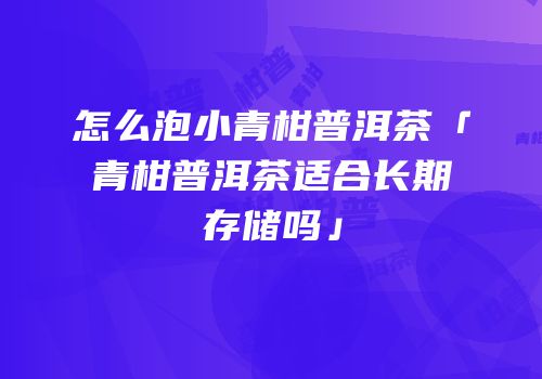 怎么泡小青柑普洱茶「青柑普洱茶适合长期存储吗」