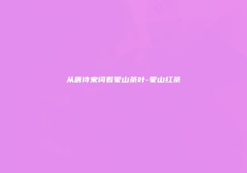 从唐诗宋词看蒙山茶叶-蒙山红茶