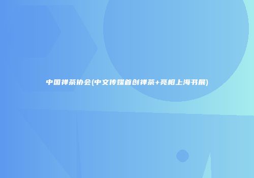 中国禅茶协会(中文传媒首创禅茶+亮相上海书展)