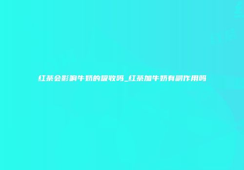 红茶会影响牛奶的吸收吗_红茶加牛奶有副作用吗