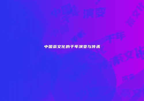 中国茶文化的千年演变与传承