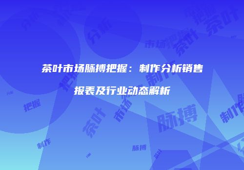茶叶市场脉搏把握：制作分析销售报表及行业动态解析