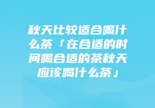 秋天比较适合喝什么茶「在合适的时间喝合适的茶秋天应该喝什么茶」
