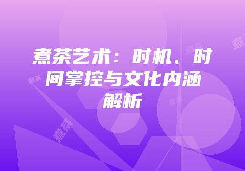 煮茶艺术：时机、时间掌控与文化内涵解析