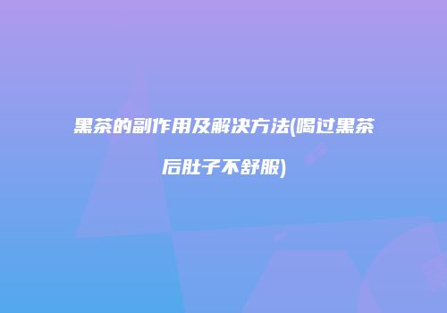 黑茶的副作用及解决方法(喝过黑茶后肚子不舒服)