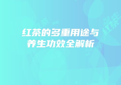 红茶的多重用途与养生功效全解析