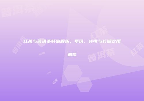 红茶与普洱茶好处解析：年份、特性与长期饮用选择