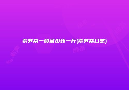 紫笋茶一般多少钱一斤(紫笋茶口感)