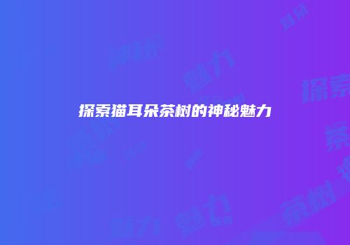 探索猫耳朵茶树的神秘魅力