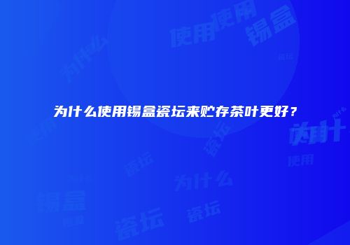 为什么使用锡盒瓷坛来贮存茶叶更好？