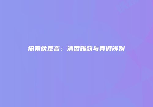 探索铁观音：清香雅韵与真假辨别