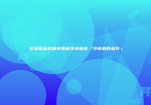 生活如品茶热水泡茶冷水泡茶「冷水泡的茶叶」
