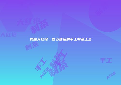 揭秘大红袍：匠心独运的手工制茶工艺