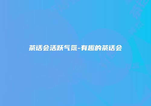 茶话会活跃气氛-有趣的茶话会