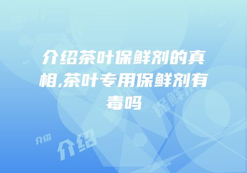 介绍茶叶保鲜剂的真相,茶叶专用保鲜剂有毒吗