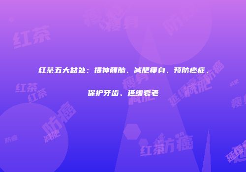 红茶五大益处：提神醒脑、减肥瘦身、预防癌症、保护牙齿、延缓衰老