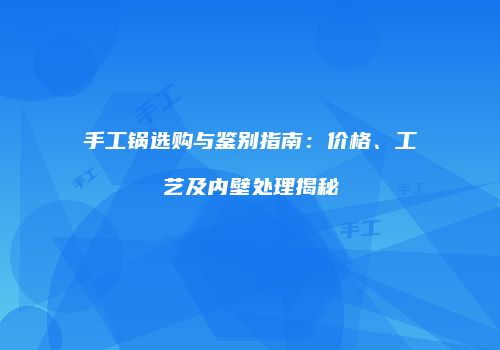 手工锅选购与鉴别指南：价格、工艺及内壁处理揭秘