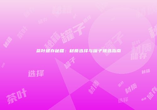 茶叶储存秘籍：材质选择与罐子挑选指南