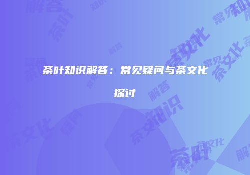 茶叶知识解答：常见疑问与茶文化探讨