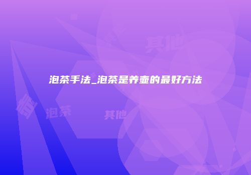 泡茶手法_泡茶是养壶的最好方法