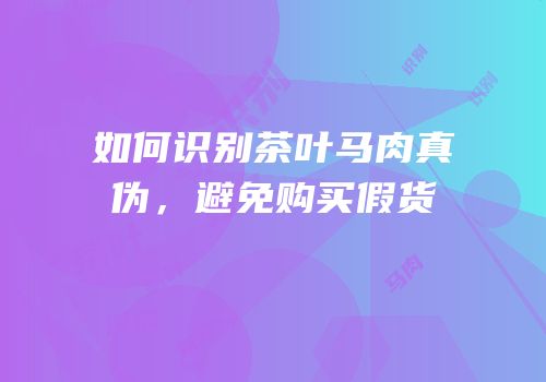 如何识别茶叶马肉真伪，避免购买假货